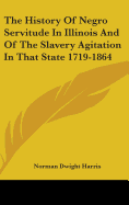 The History Of Negro Servitude In Illinois And Of The Slavery Agitation In That State 1719-1864