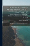 The History Of New South Wales Including Botany Bay, Port Jackson, Parramatta, Sydney, And All Its Dependancies, From The Original Discovery Of The Island: With The Customs And Manners Of The Natives