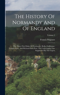 The History Of Normandy And Of England: The Three First Dukes Of Normandy, Rollo, Guillaume-longue-pe, And Richard-sans-peur, The Carlovingian Line Supplanted By The Capets; Volume 2 - Palgrave, Francis