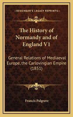 The History of Normandy and of England V1: General Relations of Mediaeval Europe, the Carlovingian Empire (1851) - Palgrave, Francis, Sir