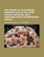 The History of Old Dundee, Narrated Out of the Town Council Register, with Additions from Contemporary Annals