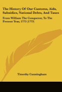 The History Of Our Customs, Aids, Subsidies, National Debts, And Taxes: From William The Conqueror, To The Present Year, 1773 (1773) - Cunningham, Timothy