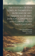 The History of Our Lord, as Exemplified in Works of Art, Commenced by Mrs. Jameson, Continued and Completed by Lady Eastlake