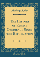 The History of Passive Obedience Since the Reformation (Classic Reprint)