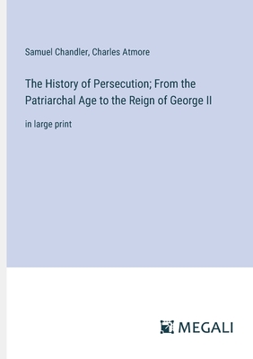 The History of Persecution; From the Patriarchal Age to the Reign of George II: in large print - Chandler, Samuel, and Atmore, Charles