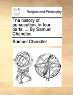 The History of Persecution, in Four Parts. ... by Samuel Chandler