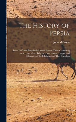 The History of Persia: From the Most Early Period to the Present Time: Containing an Account of the Religion, Government, Usages, and Character of the Inhabitants of That Kingdom - Malcolm, John