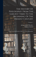 The History Of Philosophy, From The Earliest Times To The Beginning Of The Present Century: Drawn Up From Brucker's Historia Critica Philosophi; Volume 1