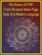 The History Of PHP: From Personal Home Page Tools To A Modern Language: A Comprehensive Historical Account Of PHP's Origins, Evolution, Key Technological Shifts & Its Lasting Impact On The Internet