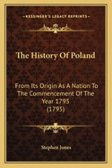 The History Of Poland: From Its Origin As A Nation To The Commencement Of The Year 1795 (1795)