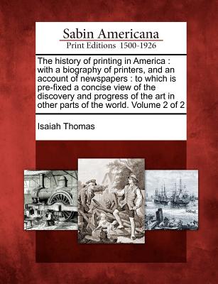The history of printing in America: with a biography of printers, and an account of newspapers: to which is pre-fixed a concise view of the discovery and progress of the art in other parts of the world. Volume 2 of 2 - Thomas, Isaiah