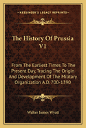 The History Of Prussia V1: From The Earliest Times To The Present Day, Tracing The Origin And Development Of The Military Organization A.D. 700-1390