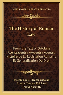 The History of Roman Law: From the Text of Ortolana Acentsacentsa A-Acentsa Acentss Histoire de La Legislation Romaine Et Generalisation Du Droi - Ortolan, Joseph-Louis-Elzacar, and Prichard, Iltudus Thomas (Translated by), and Nasmith, David (Translated by)