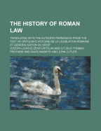 The History of Roman Law; Translated with the Author's Permission from the Text of Ortolan's Histoire de La Legislation Romaine Et Generalisation Du D