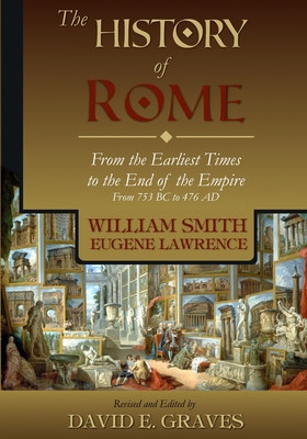 The History of Rome: From the Earliest Times to the End of the Empire From 753 BC to 476 AD - Lawrence, Eugene, and Graves, David E (Editor), and Smith, William