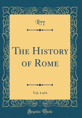 The History of Rome, Vol. 4 of 6 (Classic Reprint) - Livy, Livy