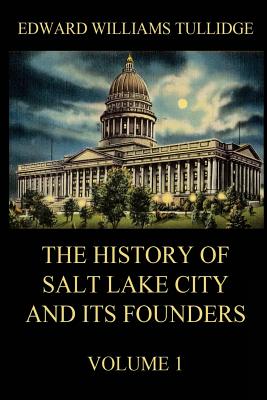 The History of Salt Lake City and Its Founders, Volume 1 - Tullidge, Edward William, and Beck, Juergen (Editor)