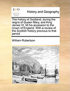 The History of Scotland, During the Reigns of Queen Mary and King James VI. Till His Accession to the Crown of England: With a Review of the Scottish
