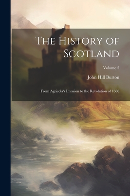 The History of Scotland: From Agricola's Invasion to the Revolution of 1688; Volume 5 - Burton, John Hill