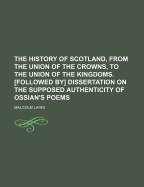 The History of Scotland, from the Union of the Crowns, to the Union of the Kingdoms. [Followed By] Dissertation on the Supposed Authenticity of Ossian's Poems