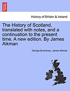 The History of Scotland, translated with notes, and a continuation to the present time. A new edition. By James Aikman