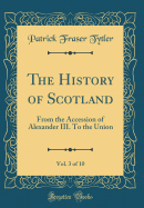 The History of Scotland, Vol. 3 of 10: From the Accession of Alexander III. to the Union (Classic Reprint)
