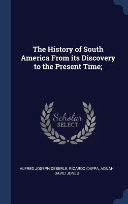 The History of South America From its Discovery to the Present Time; - Deberle, Alfred Joseph, and Cappa, Ricardo, and Jones, Adnah David