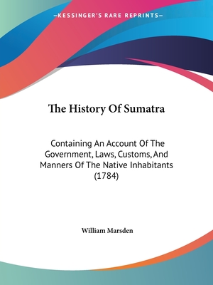 The History Of Sumatra: Containing An Account Of The Government, Laws, Customs, And Manners Of The Native Inhabitants (1784) - Marsden, William