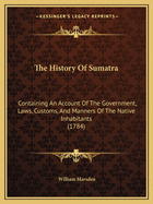 The History Of Sumatra: Containing An Account Of The Government, Laws, Customs, And Manners Of The Native Inhabitants (1784)