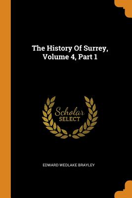 The History Of Surrey, Volume 4, Part 1 - Brayley, Edward Wedlake