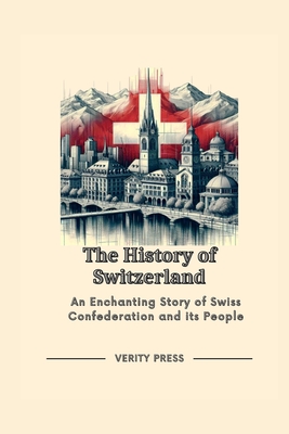 The History of Switzerland: An Enchanting Story of Swiss Confederation and its People - Press, Verity