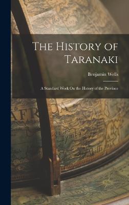 The History of Taranaki: A Standard Work On the History of the Province - Wells, Benjamin