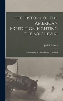 The History of the American Expedition Fighting the Bolsheviki; Campaigning in North Russia 1918-1919 - Moore, Joel R (Joel Roscoe) B 1879 (Creator)