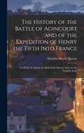 The History of the Battle of Agincourt and of the Expedition of Henry the Fifth Into France: To Which Is Added, the Roll of the Men at Arms, in the English Army