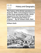 The History of the British Plantations in America. with a Chronological Account of the Most Remarkable Things, Which Happen'd to the First Adventurers ... Part I. Containing the History of Virginia; ... by Sir William Keith, Bart.