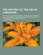 The History of the Celtic Language; Wherein It Is Shown to Be Based Upon Natural Principles, And, Elementarily Considered, Contemporaneous with the in