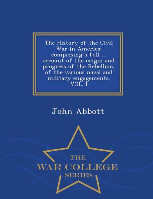 The History of the Civil War in America; comprising a full ... account of the origin and progress of the Rebellion, of the various naval and military engagements. VOL. I - War College Series - Abbott, John