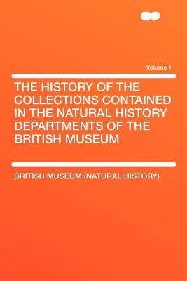 The History of the Collections Contained in the Natural History Departments of the British Museum... Volume 1 - British Museum of Natural History (Creator)