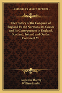 The History of the Conquest of England by the Normans; Its Causes and Its Consequences in England, Scotland, Ireland and On the Continent V1