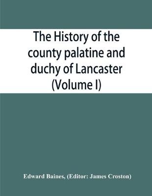 The history of the county palatine and duchy of Lancaster (Volume I) - Baines, Edward, and Croston, James (Editor)