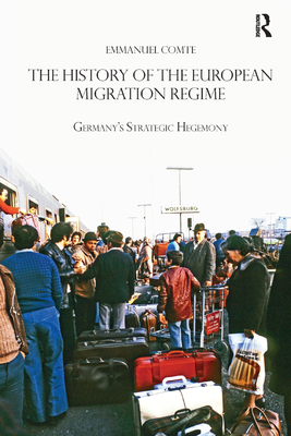 The History of the European Migration Regime: Germany's Strategic Hegemony - Comte, Emmanuel