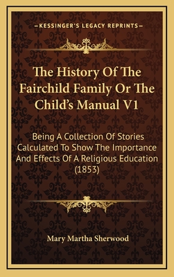 The History of the Fairchild Family or the Child's Manual V1: Being a Collection of Stories Calculated to Show the Importance and Effects of a Religious Education (1853) - Sherwood, Mary Martha