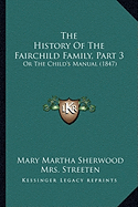 The History Of The Fairchild Family, Part 3: Or The Child's Manual (1847) - Sherwood, Mary Martha, and Streeten, Mrs.