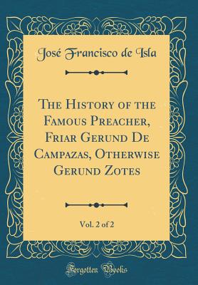 The History of the Famous Preacher, Friar Gerund de Campazas, Otherwise Gerund Zotes, Vol. 2 of 2 (Classic Reprint) - Isla, Jose Francisco De