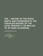 The ... History of the Feats, Gests, and Prowesses of the Chevalier Bayard, by the Loyal Servant J. De Mailles. Tr. by Sara Coleridge