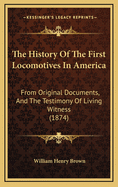 The History of the First Locomotives in America. from Original Documents, and the Testimony of Living Witnesses