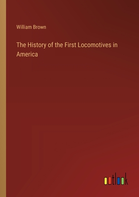 The History of the First Locomotives in America - Brown, William