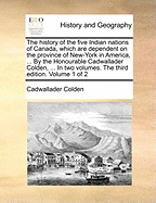 The History of the Five Indian Nations: Of Canada, Which Are Dependent on the Province of New-York in America, ... by the Honourable Cadwallader Colden, ... in Two Volumes