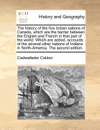 The History of the Five Indian Nations of Canada, Which Are the Barrier Between the English and French in That Part of the World. Which Are Added, Accounts of the Several Other Nations of Indians in North-America. the Second Edition