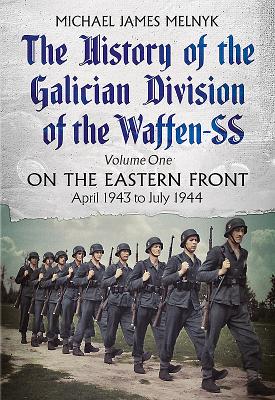 The History of the Galician Division of the Waffen SS Vol 1: On the Eastern Front: April 1943 to July 1944 - Michael James Melnyk